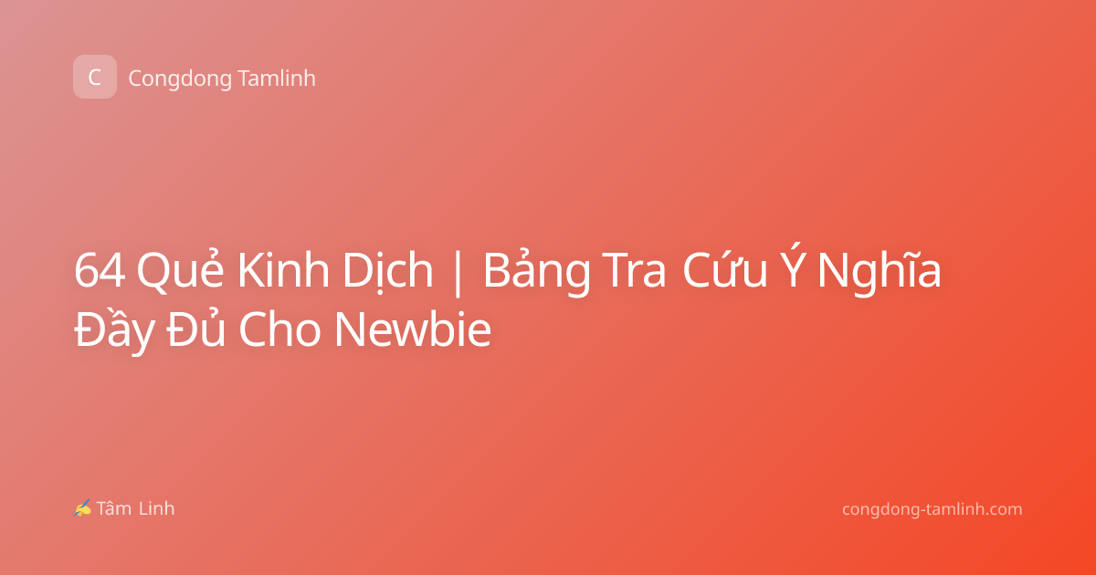 64 Quẻ Kinh Dịch | Bảng Tra Cứu Ý Nghĩa Đầy Đủ Cho Newbie