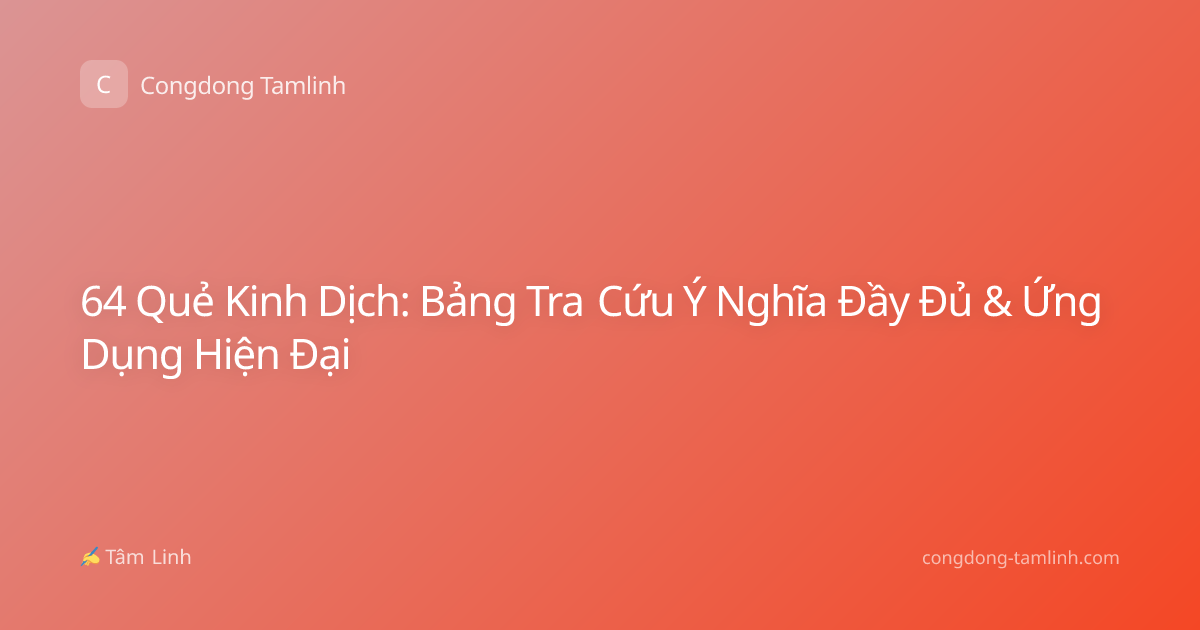 64 Quẻ Kinh Dịch: Bảng Tra Cứu Ý Nghĩa Đầy Đủ & Ứng Dụng Hiện Đại