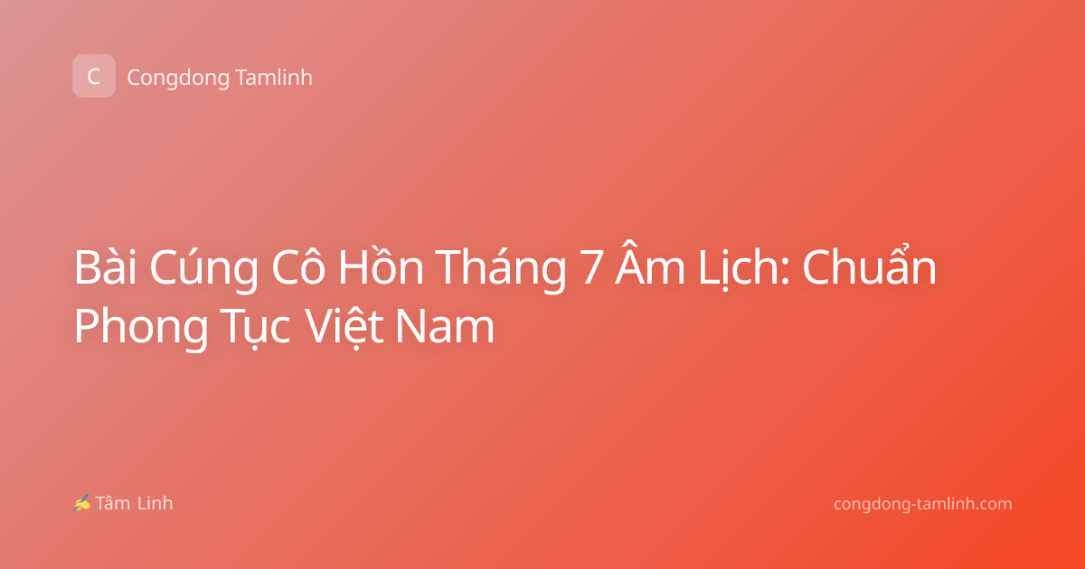Bài Cúng Cô Hồn Tháng 7 Âm Lịch: Chuẩn Phong Tục Việt Nam