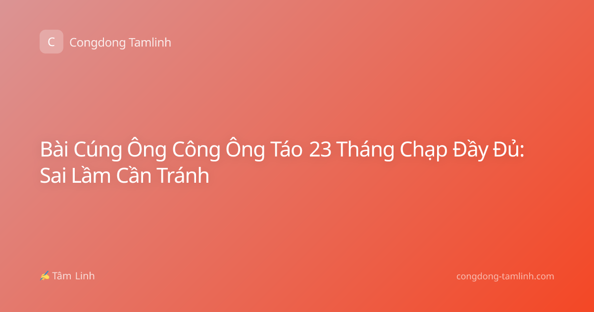 Bài Cúng Ông Công Ông Táo 23 Tháng Chạp Đầy Đủ: Sai Lầm Cần Tránh