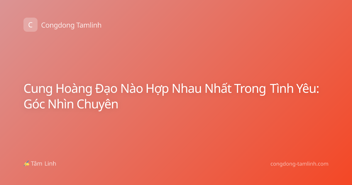 Cung Hoàng Đạo Nào Hợp Nhau Nhất Trong Tình Yêu: Góc Nhìn Chuyên