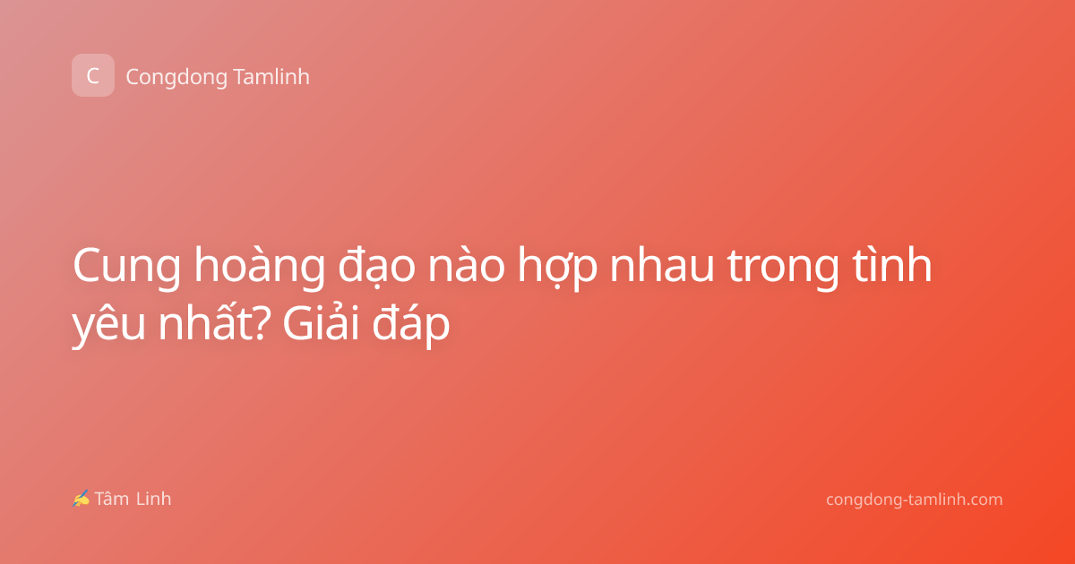 Cung hoàng đạo nào hợp nhau trong tình yêu nhất? Giải đáp