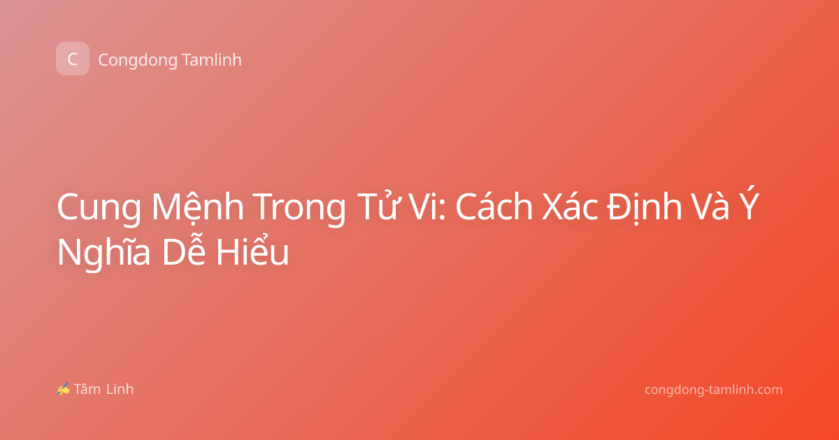 Cung Mệnh Trong Tử Vi: Cách Xác Định Và Ý Nghĩa Dễ Hiểu