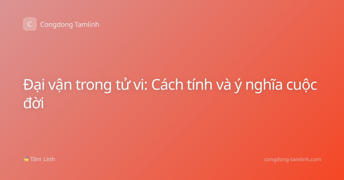 Đại vận trong tử vi: Cách tính và ý nghĩa cuộc đời