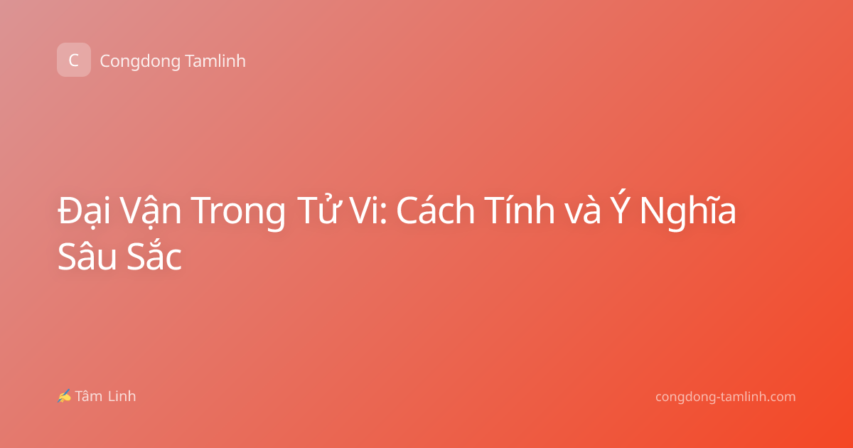 Đại Vận Trong Tử Vi: Cách Tính và Ý Nghĩa Sâu Sắc
