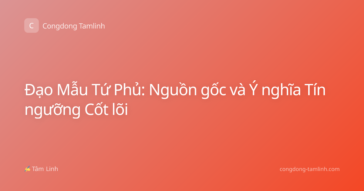 Đạo Mẫu Tứ Phủ: Nguồn gốc và Ý nghĩa Tín ngưỡng Cốt lõi