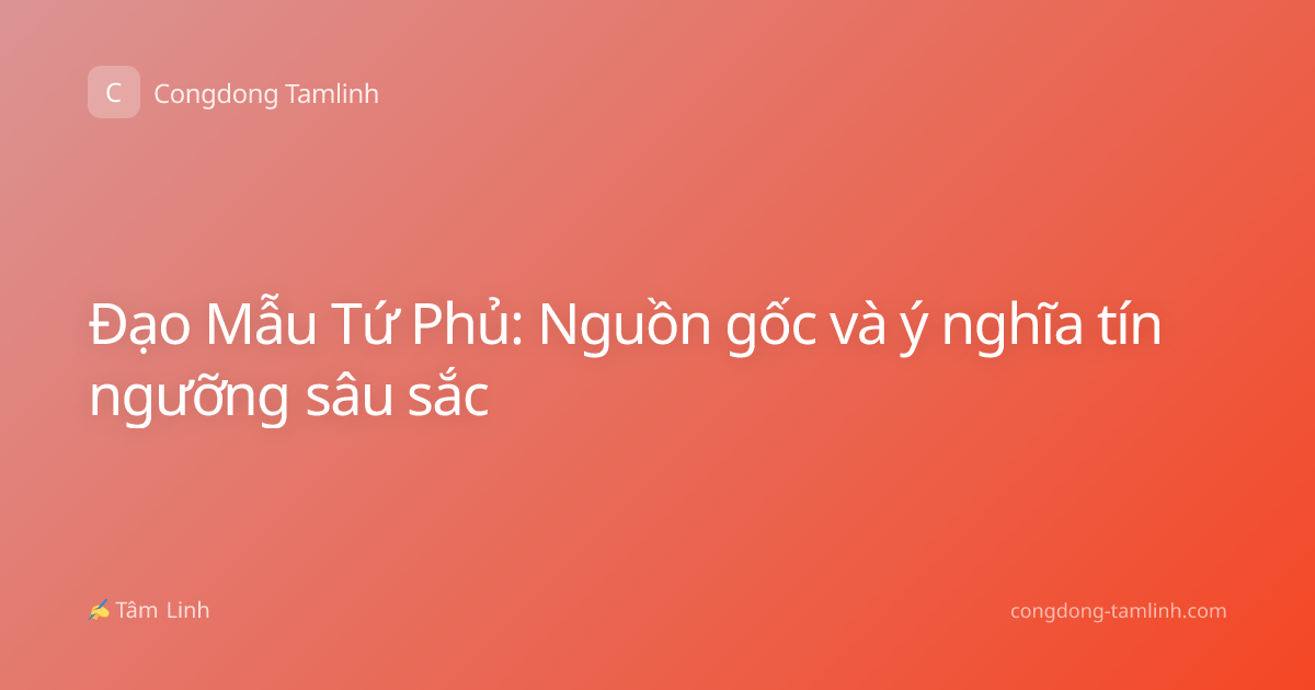 Đạo Mẫu Tứ Phủ: Nguồn gốc và ý nghĩa tín ngưỡng sâu sắc
