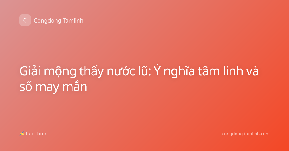 Giải mộng thấy nước lũ: Ý nghĩa tâm linh và số may mắn