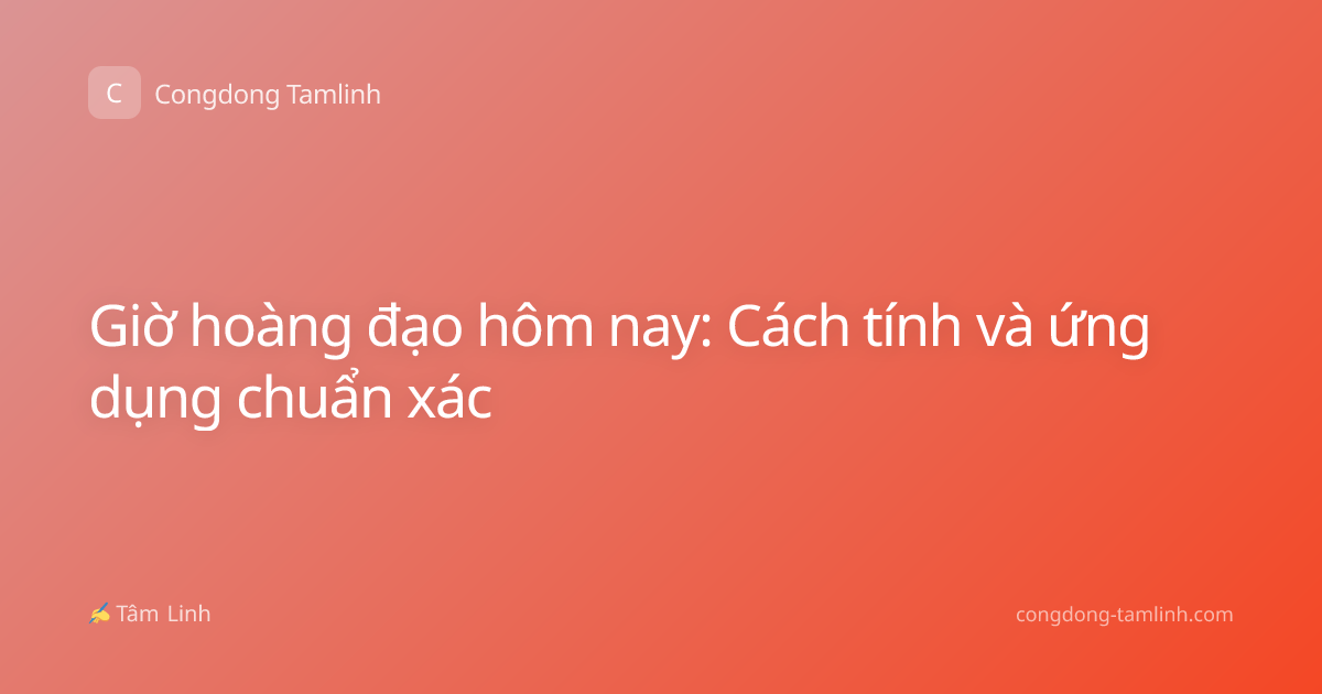 Giờ hoàng đạo hôm nay: Cách tính và ứng dụng chuẩn xác
