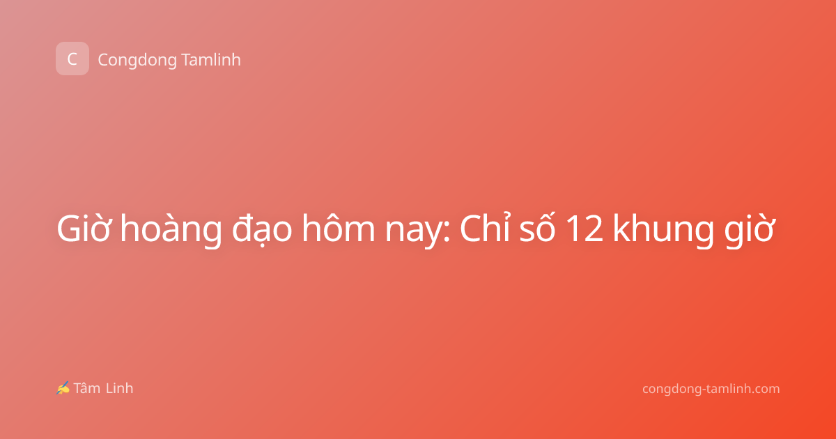 Giờ hoàng đạo hôm nay: Chỉ số 12 khung giờ