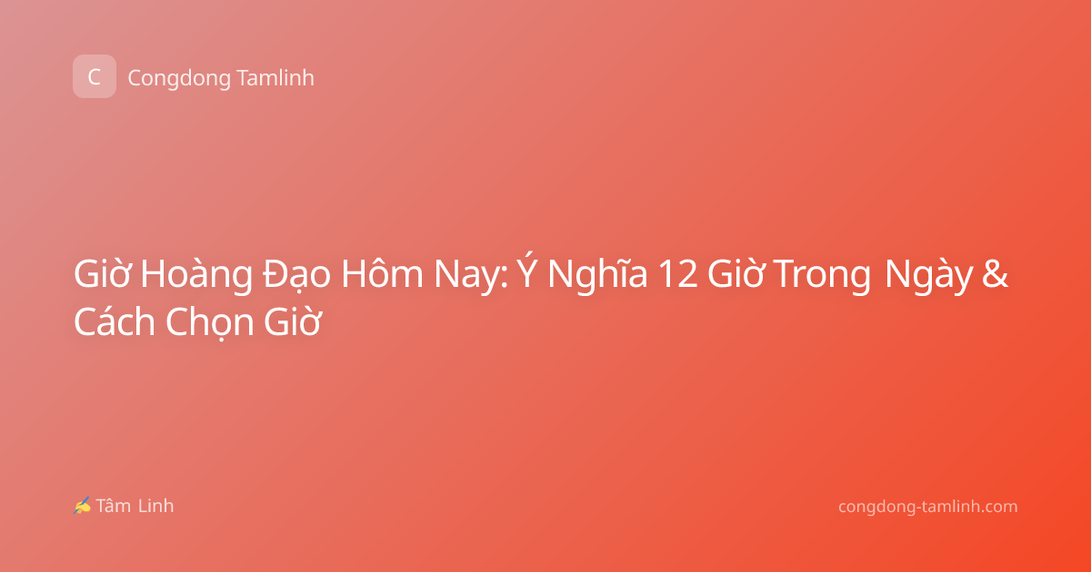 Giờ Hoàng Đạo Hôm Nay: Ý Nghĩa 12 Giờ Trong Ngày & Cách Chọn Giờ