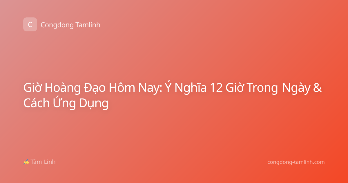 Giờ Hoàng Đạo Hôm Nay: Ý Nghĩa 12 Giờ Trong Ngày & Cách Ứng Dụng