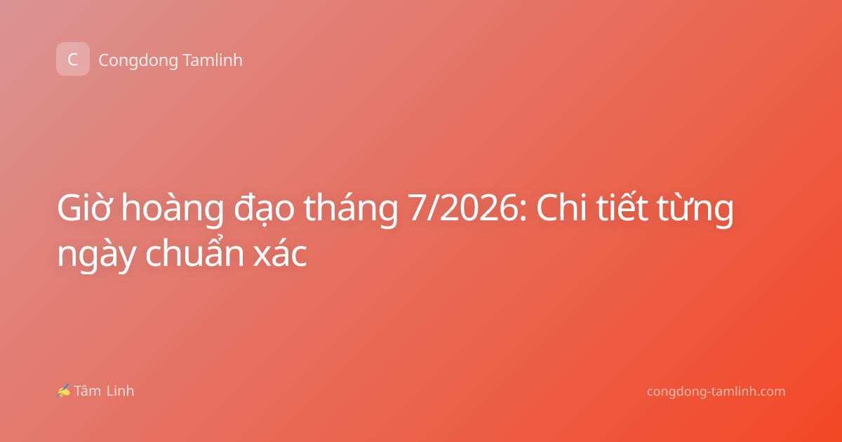 Giờ hoàng đạo tháng 7/2026: Chi tiết từng ngày chuẩn xác