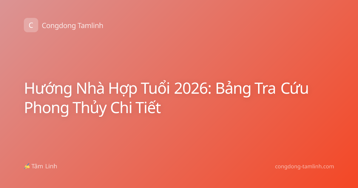 Hướng Nhà Hợp Tuổi 2026: Bảng Tra Cứu Phong Thủy Chi Tiết