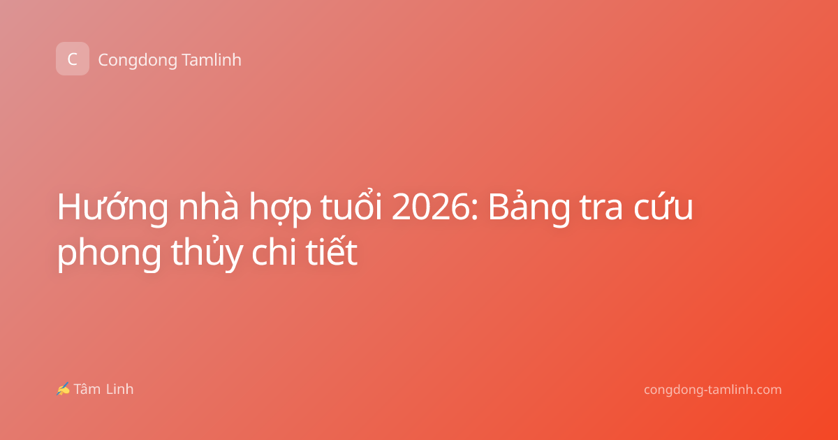 Hướng nhà hợp tuổi 2026: Bảng tra cứu phong thủy chi tiết