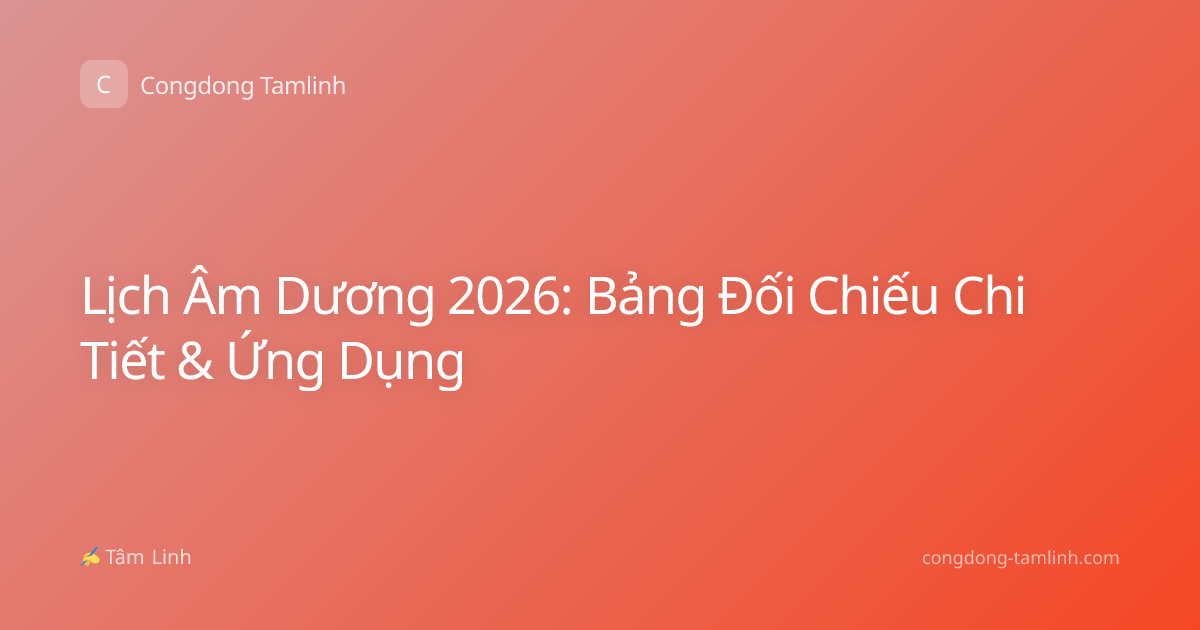 Lịch Âm Dương 2026: Bảng Đối Chiếu Chi Tiết & Ứng Dụng
