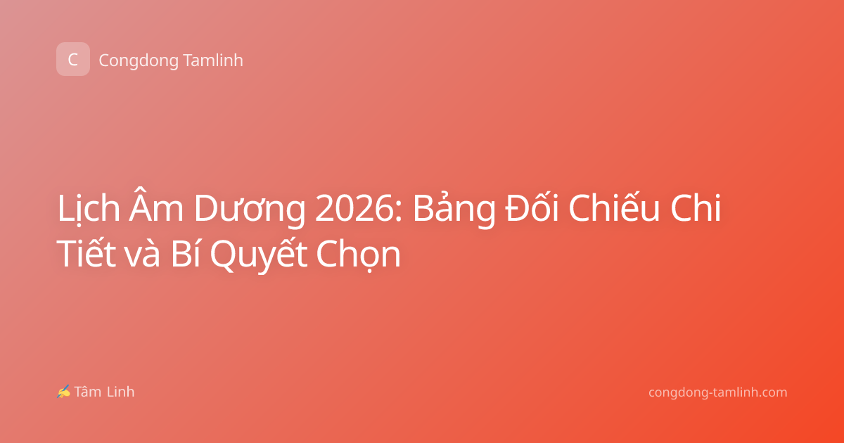 Lịch Âm Dương 2026: Bảng Đối Chiếu Chi Tiết và Bí Quyết Chọn