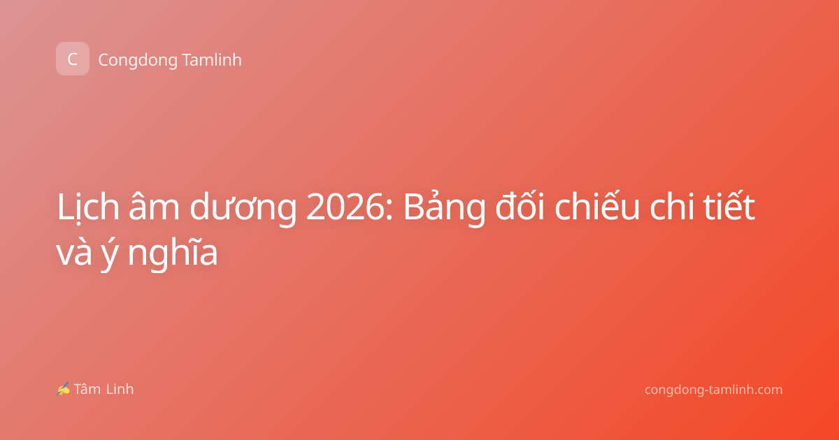Lịch âm dương 2026: Bảng đối chiếu chi tiết và ý nghĩa