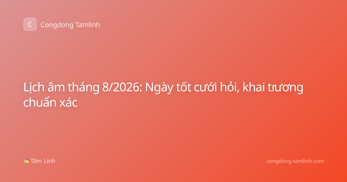 Lịch âm tháng 8/2026: Ngày tốt cưới hỏi, khai trương chuẩn xác