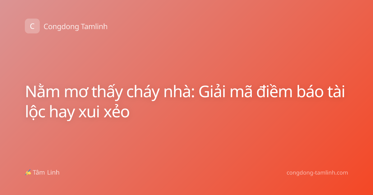 Nằm mơ thấy cháy nhà: Giải mã điềm báo tài lộc hay xui xẻo