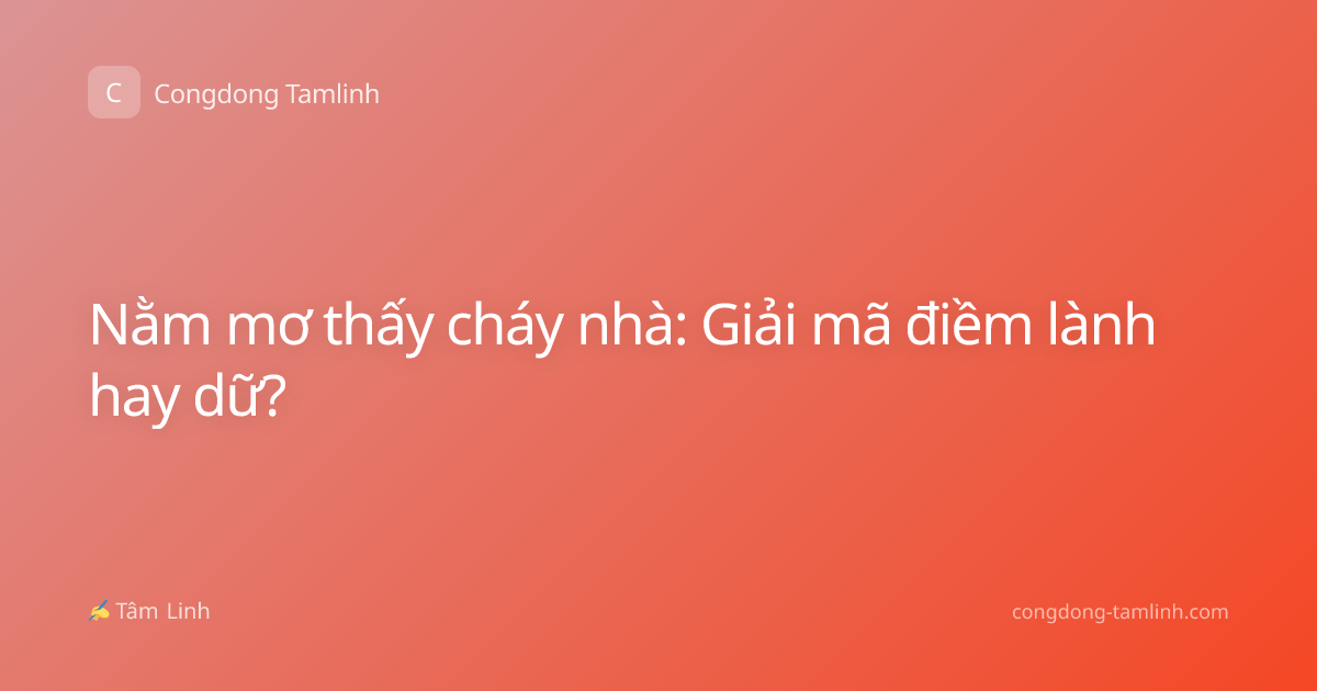 Nằm mơ thấy cháy nhà: Giải mã điềm lành hay dữ?