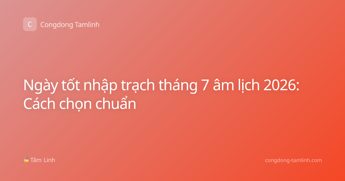Ngày tốt nhập trạch tháng 7 âm lịch 2026: Cách chọn chuẩn