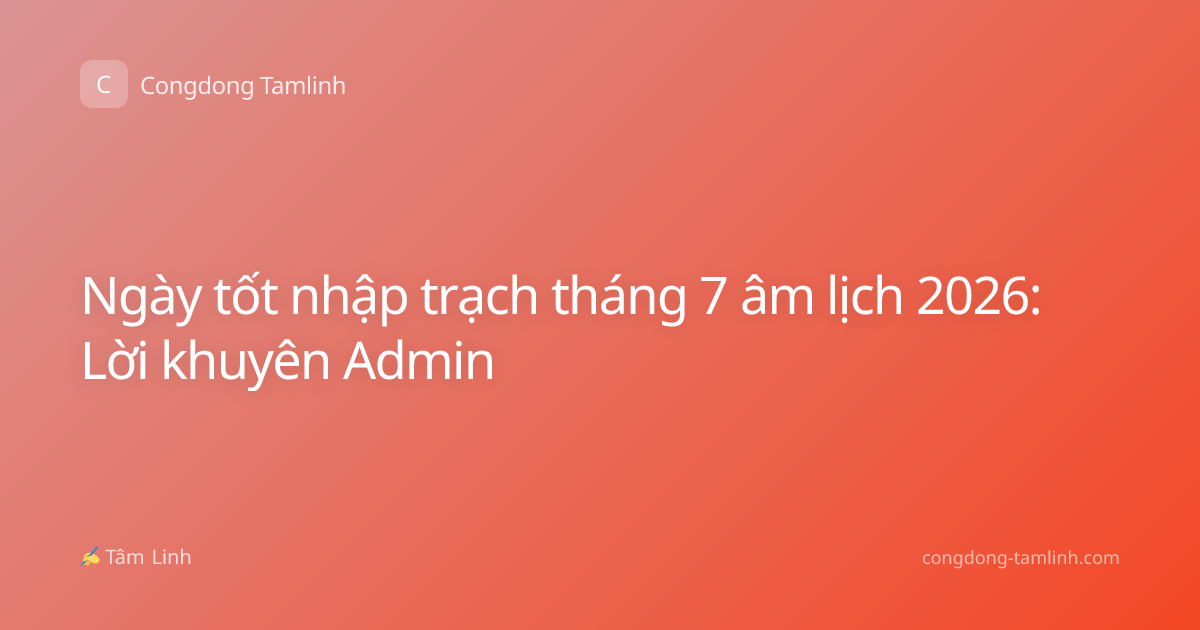 Ngày tốt nhập trạch tháng 7 âm lịch 2026: Lời khuyên Admin