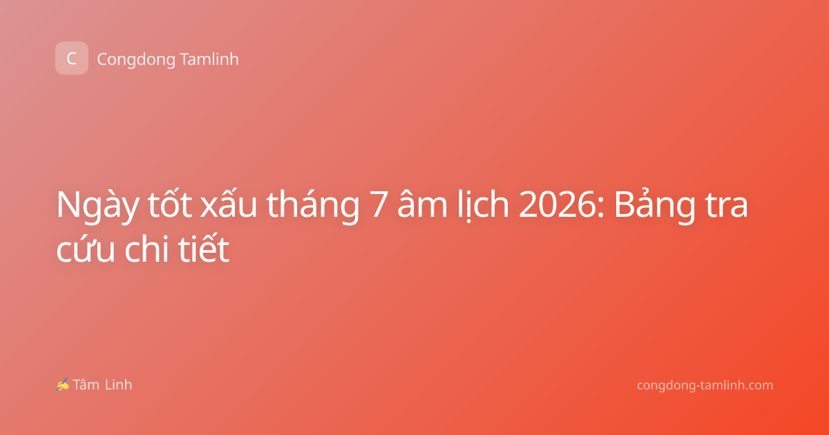 Ngày tốt xấu tháng 7 âm lịch 2026: Bảng tra cứu chi tiết