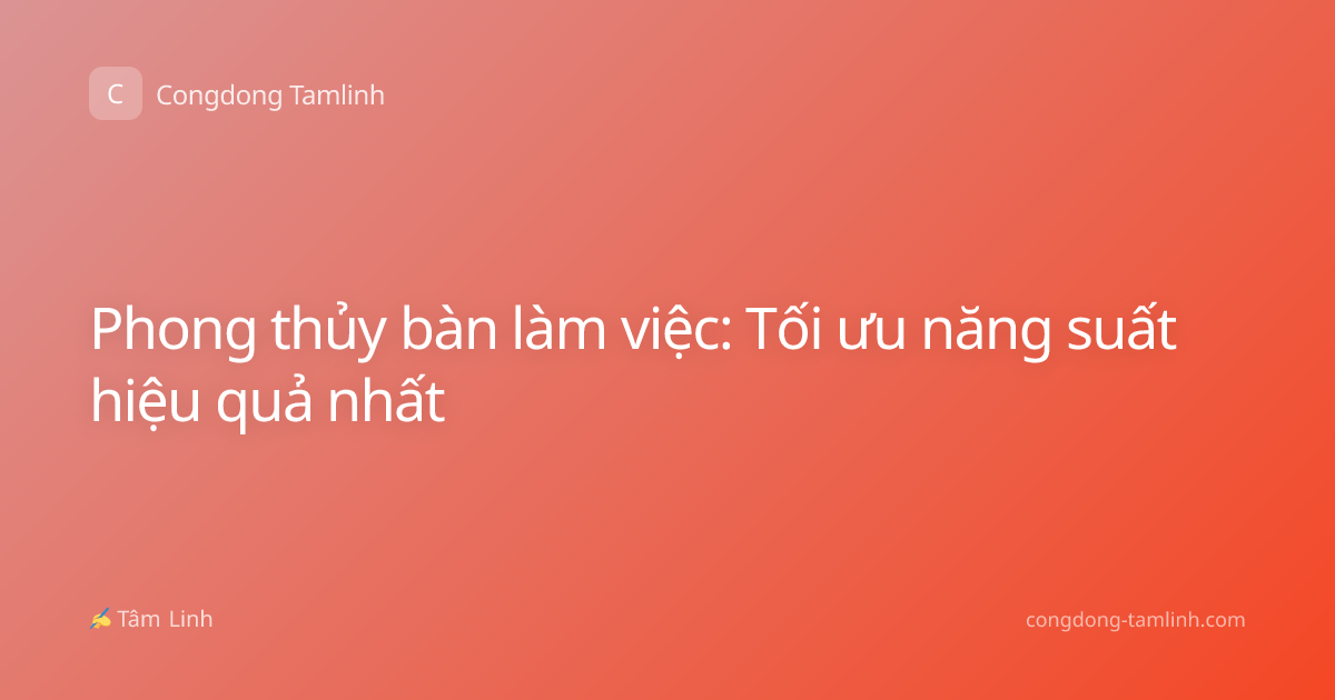 Phong thủy bàn làm việc: Tối ưu năng suất hiệu quả nhất