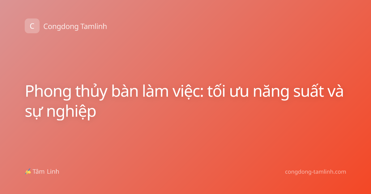 Phong thủy bàn làm việc: tối ưu năng suất và sự nghiệp