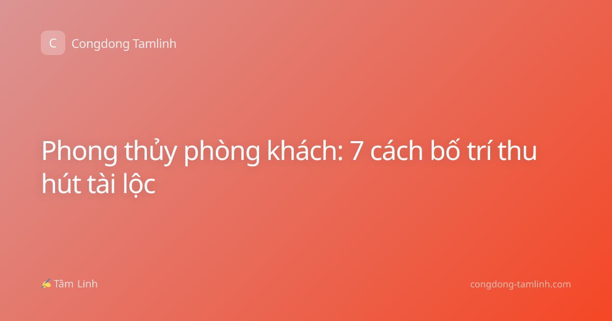 Phong thủy phòng khách: 7 cách bố trí thu hút tài lộc