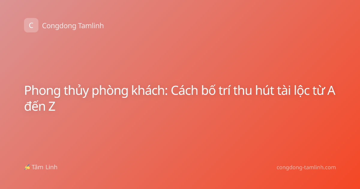 Phong thủy phòng khách: Cách bố trí thu hút tài lộc từ A đến Z