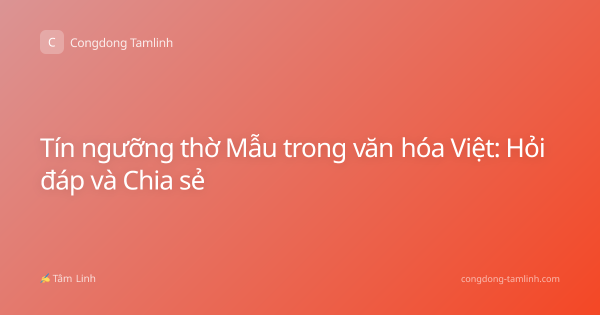 Tín ngưỡng thờ Mẫu trong văn hóa Việt: Hỏi đáp và Chia sẻ
