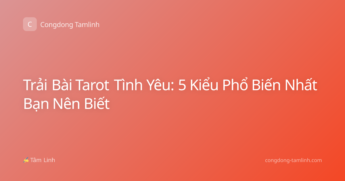 Trải Bài Tarot Tình Yêu: 5 Kiểu Phổ Biến Nhất Bạn Nên Biết