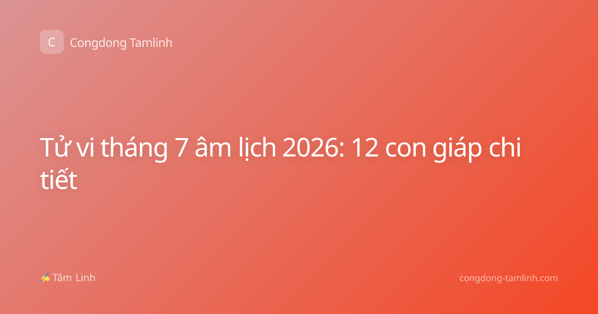 Tử vi tháng 7 âm lịch 2026: 12 con giáp chi tiết