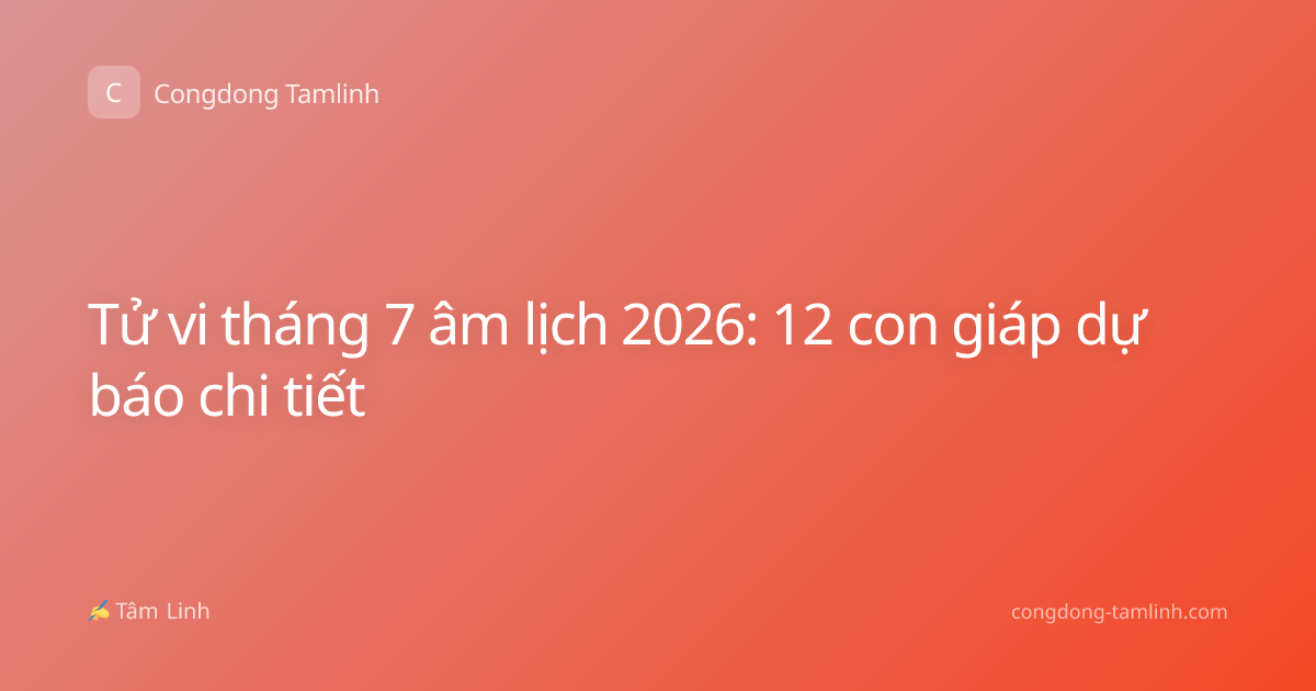 Tử vi tháng 7 âm lịch 2026: 12 con giáp dự báo chi tiết