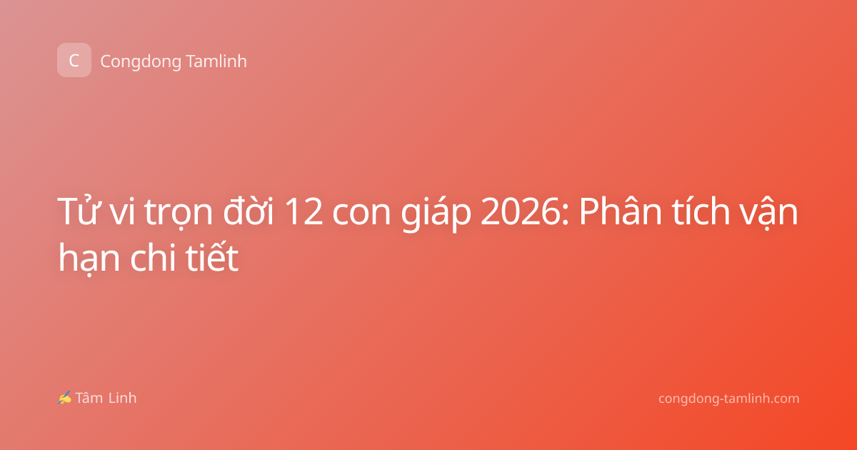 Tử vi trọn đời 12 con giáp 2026: Phân tích vận hạn chi tiết