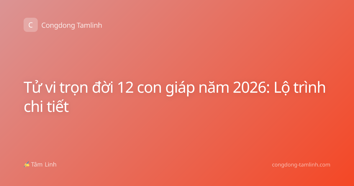 Tử vi trọn đời 12 con giáp năm 2026: Lộ trình chi tiết