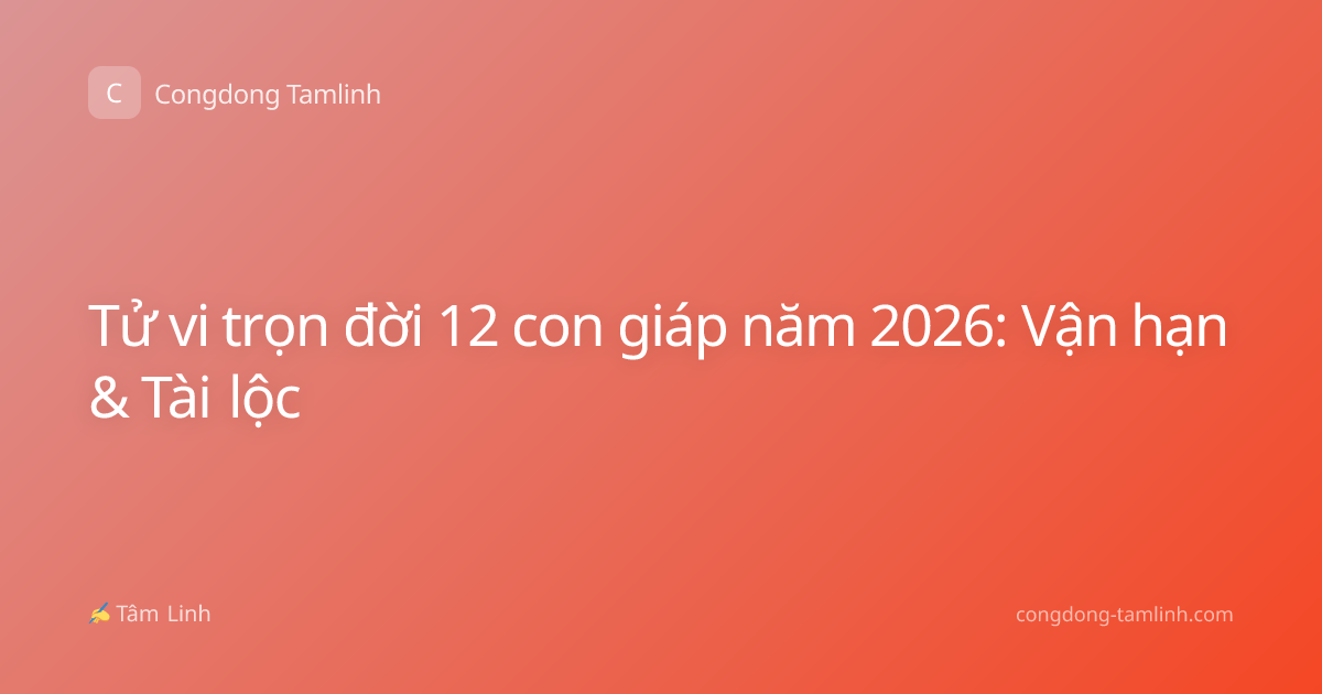 Tử vi trọn đời 12 con giáp năm 2026: Vận hạn & Tài lộc