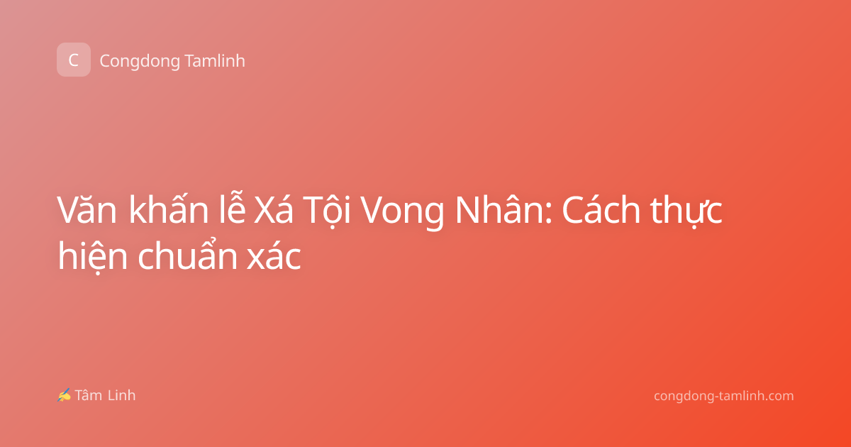 Văn khấn lễ Xá Tội Vong Nhân: Cách thực hiện chuẩn xác