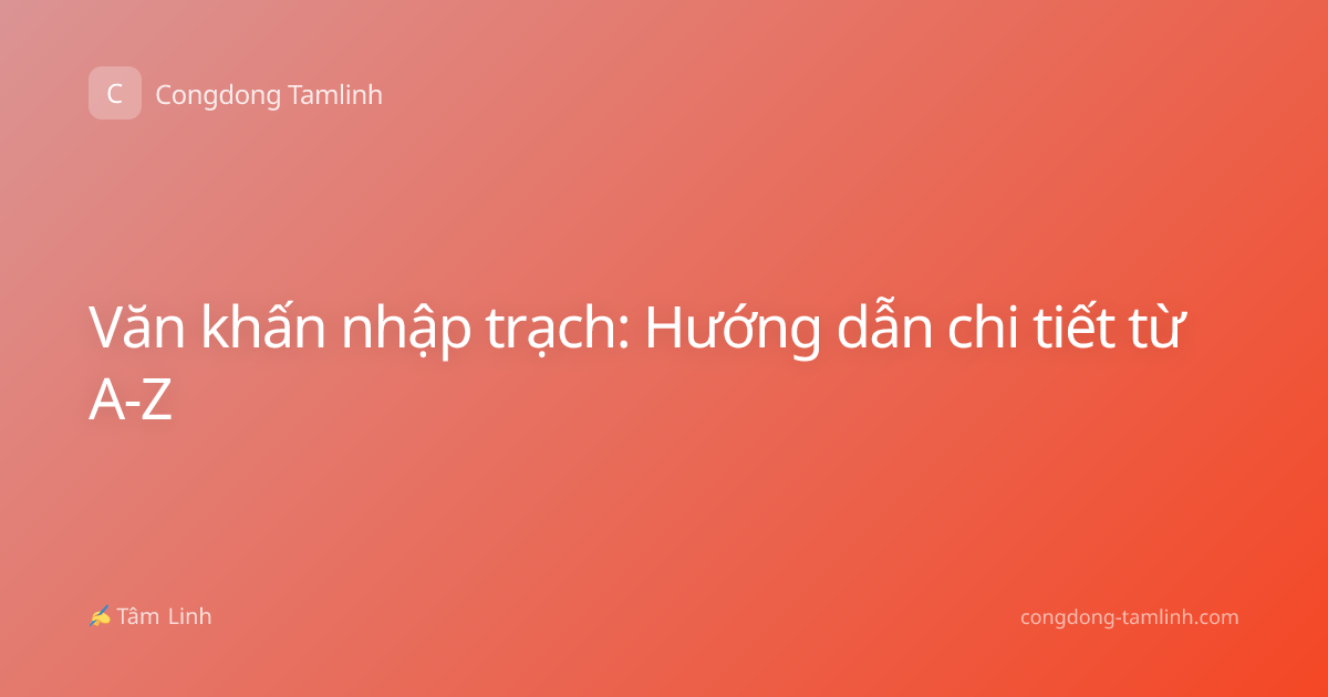 Văn khấn nhập trạch: Hướng dẫn chi tiết từ A-Z