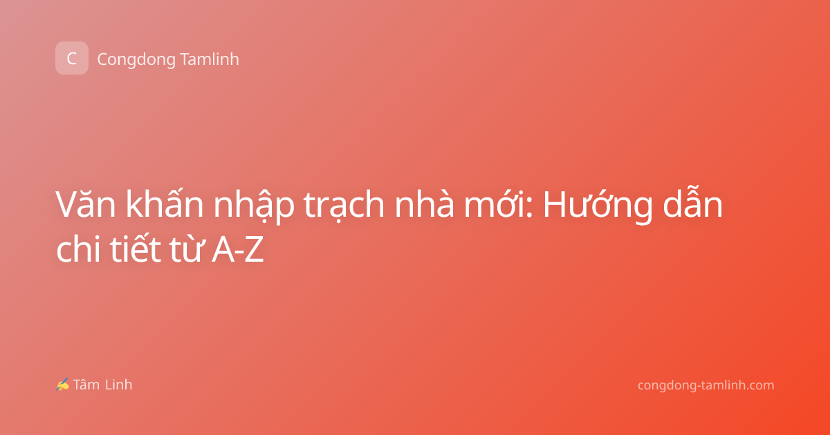Văn khấn nhập trạch nhà mới: Hướng dẫn chi tiết từ A-Z
