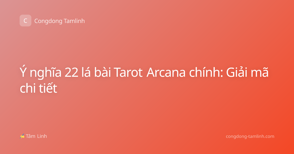 Ý nghĩa 22 lá bài Tarot Arcana chính: Giải mã chi tiết