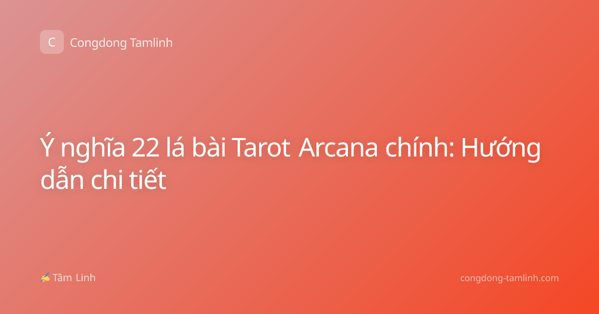 Ý nghĩa 22 lá bài Tarot Arcana chính: Hướng dẫn chi tiết
